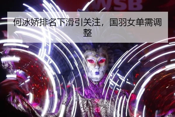 何冰娇排名下滑引关注，国羽女单需调整