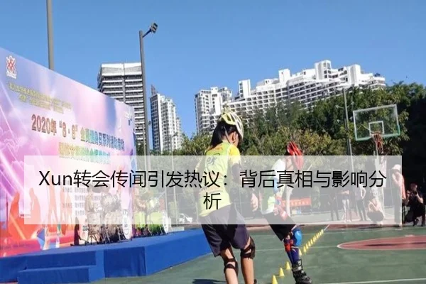 Xun转会传闻引发热议：背后真相与影响分析